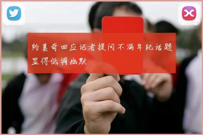 约基奇回应记者提问不满年纪话题显得低调幽默